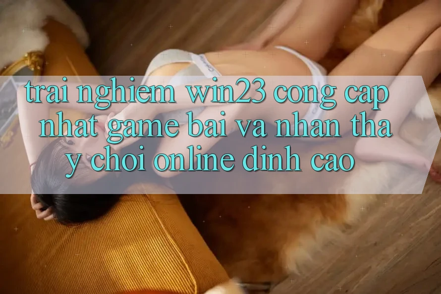 Trải nghiệm win23 - Cổng Cập Nhật Game Bài Và Nhận thấy Chơi Online Đỉnh Cao