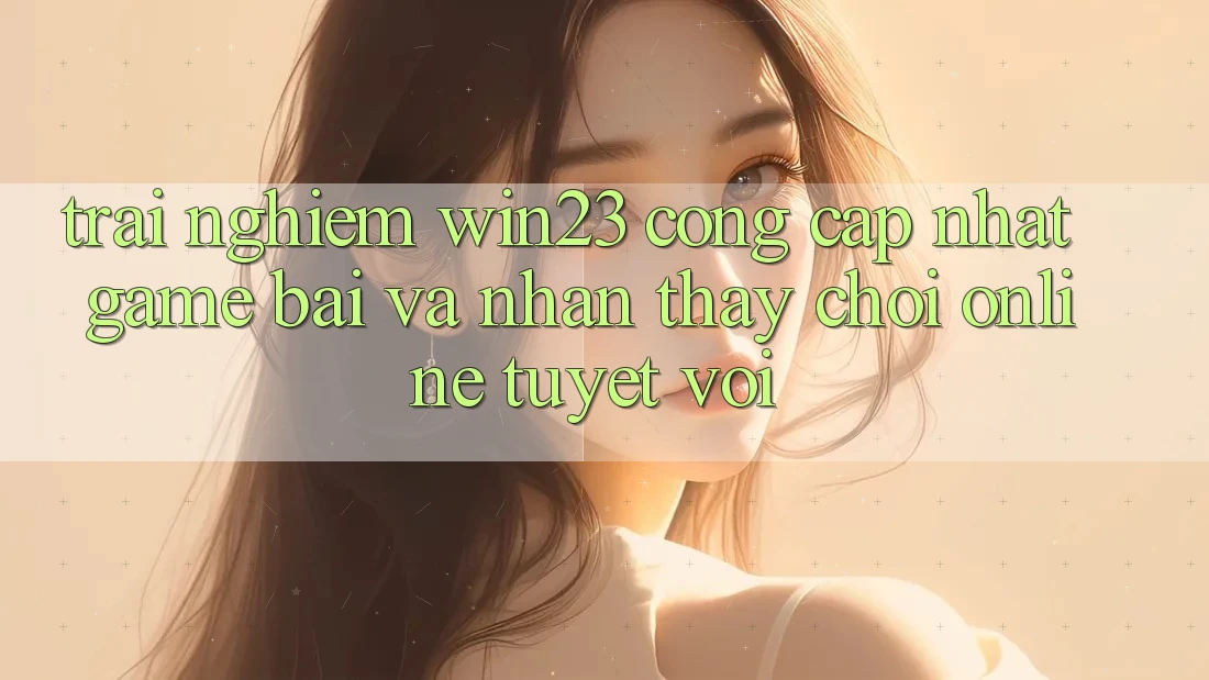 Trải nghiệm win23 - Cổng Cập Nhật Game Bài Và Nhận thấy Chơi Online Tuyệt vời Trải nghiệm win23 - Cổng Cập Nhật Game Bài Và Nhận thấy Chơi Online Tuyệt vời