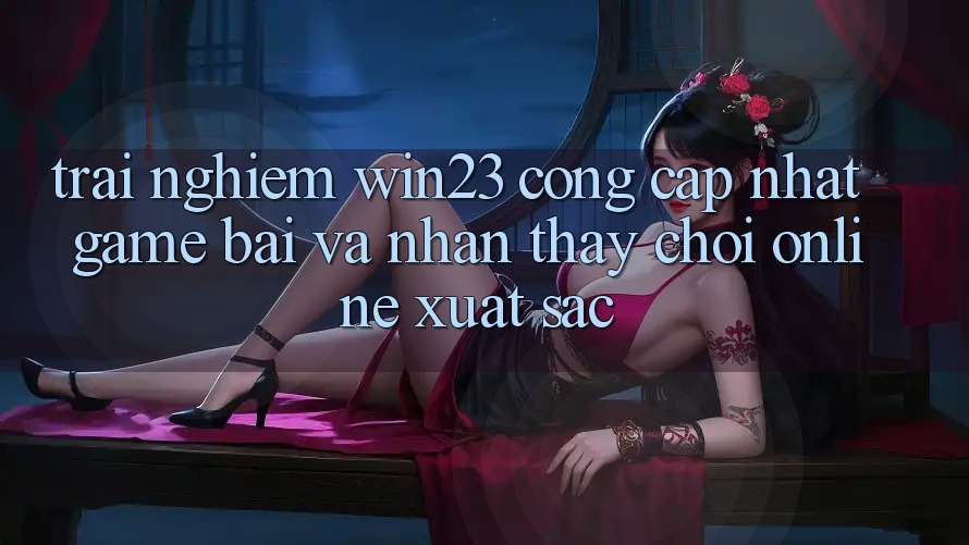 Trải nghiệm win23 - Cổng Cập Nhật Game Bài Và Nhận thấy Chơi Online Xuất sắc