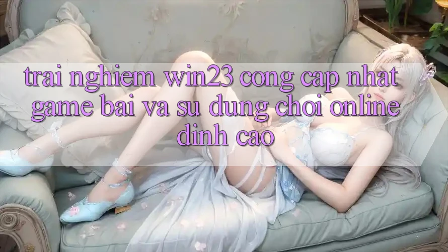 Trải nghiệm win23 - Cổng Cập Nhật Game Bài Và Sử dụng Chơi Online Đỉnh cao