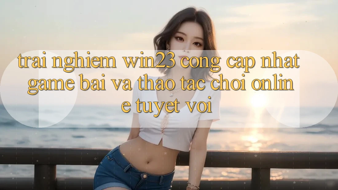 Trải nghiệm win23 - Cổng Cập Nhật Game Bài Và Thao tác Chơi Online Tuyệt vời Trải nghiệm win23 - Cổng Cập Nhật Game Bài Và Thao tác Chơi Online Tuyệt vời