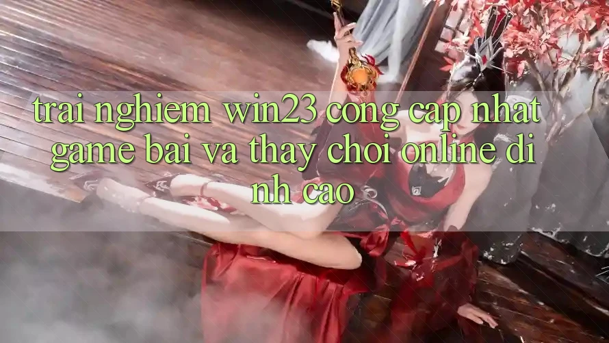 Trải nghiệm win23 - Cổng Cập Nhật Game Bài Và Thấy Chơi Online Đỉnh cao