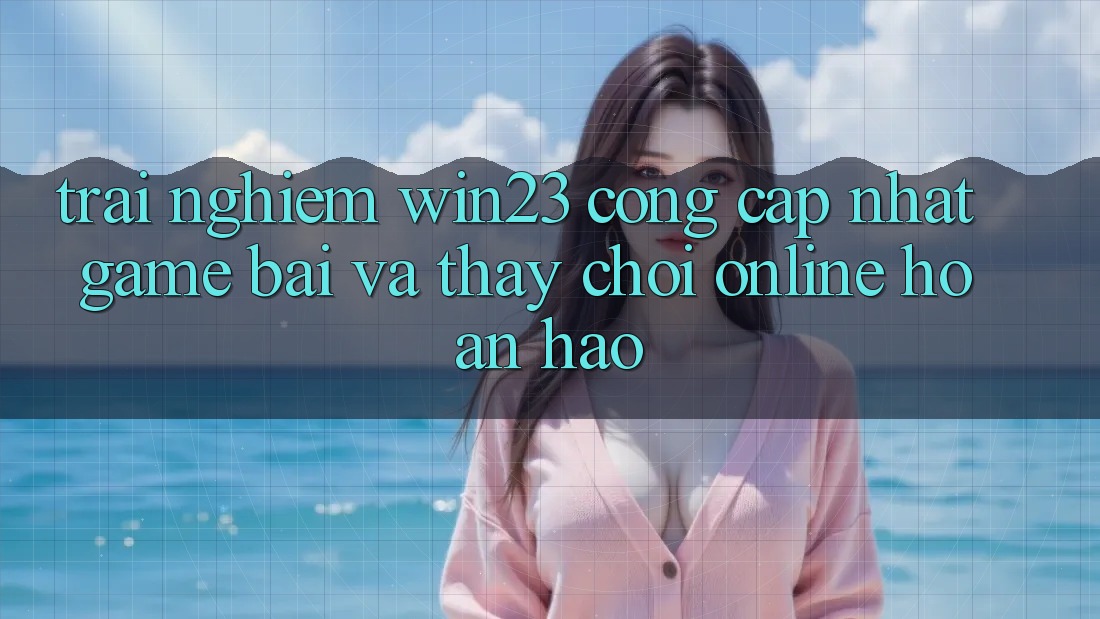 Trải nghiệm win23 - Cổng Cập Nhật Game Bài Và Thấy Chơi Online Hoàn hảo