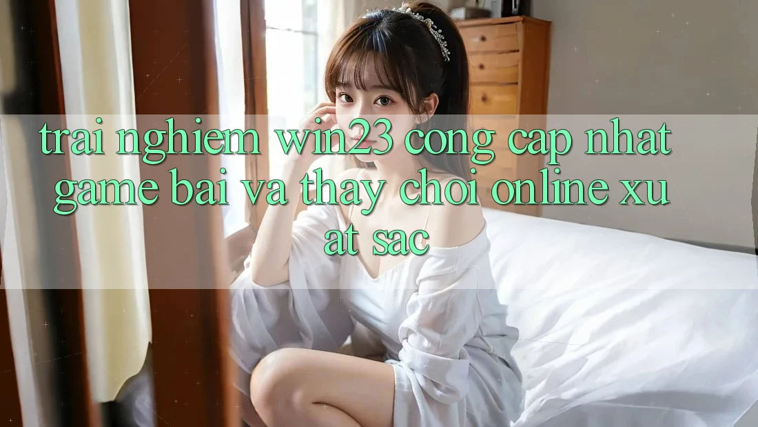 Trải nghiệm win23 - Cổng Cập Nhật Game Bài Và Thấy Chơi Online Xuất sắc Trải nghiệm win23 - Cổng Cập Nhật Game Bài Và Thấy Chơi Online Xuất sắc