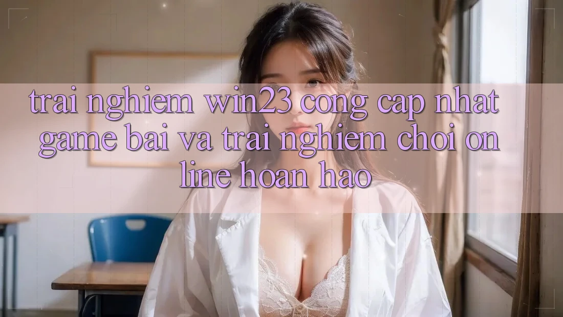 Trải nghiệm win23 - Cổng Cập Nhật Game Bài Và Trải Nghiệm Chơi Online Hoàn hảo Trải nghiệm win23 - Cổng Cập Nhật Game Bài Và Trải Nghiệm Chơi Online Hoàn hảo
