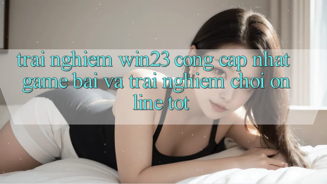 Trải nghiệm win23 - Cổng Cập Nhật Game Bài Và Trải Nghiệm Chơi Online Tốt
