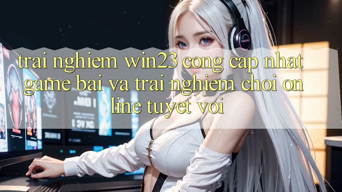 Trải nghiệm win23 - Cổng Cập Nhật Game Bài Và Trải Nghiệm Chơi Online Tuyệt vời