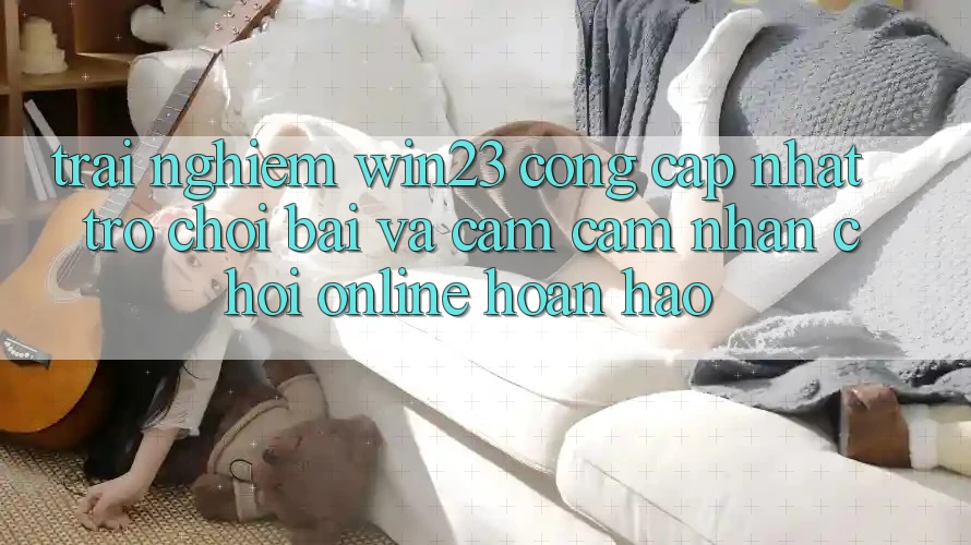 Trải nghiệm win23 - Cổng Cập Nhật Trò chơi Bài Và Cảm cảm nhận Chơi Online Hoàn hảo Trải nghiệm win23 - Cổng Cập Nhật Trò chơi Bài Và Cảm cảm nhận Chơi Online Hoàn hảo
