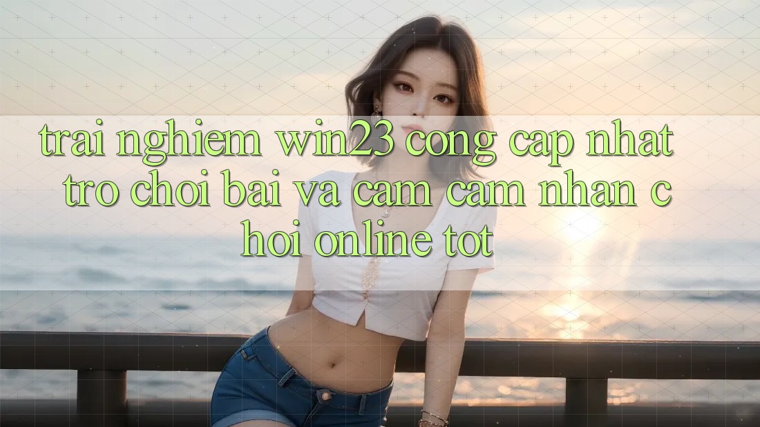 Trải nghiệm win23 - Cổng Cập Nhật Trò chơi Bài Và Cảm cảm nhận Chơi Online Tốt Trải nghiệm win23 - Cổng Cập Nhật Trò chơi Bài Và Cảm cảm nhận Chơi Online Tốt