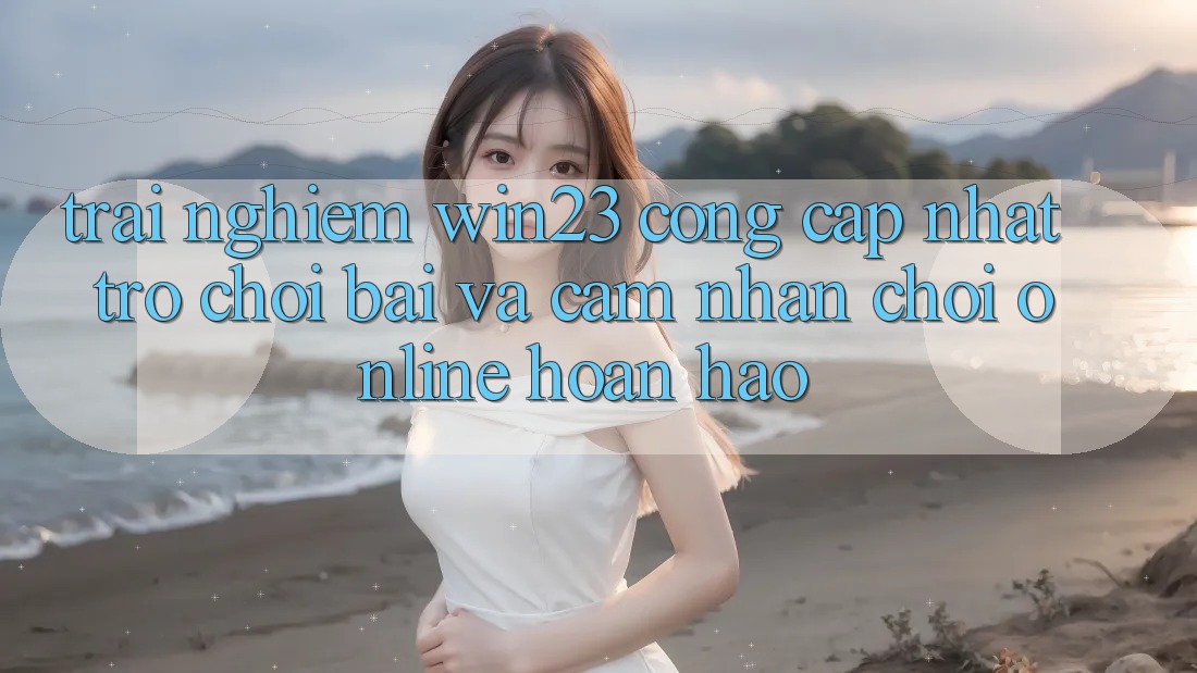 Trải nghiệm win23 - Cổng Cập Nhật Trò chơi Bài Và Cảm nhận Chơi Online Hoàn hảo Trải nghiệm win23 - Cổng Cập Nhật Trò chơi Bài Và Cảm nhận Chơi Online Hoàn hảo