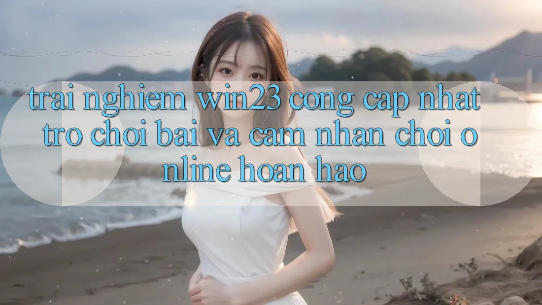 Trải nghiệm win23 - Cổng Cập Nhật Trò chơi Bài Và Cảm nhận Chơi Online Hoàn hảo