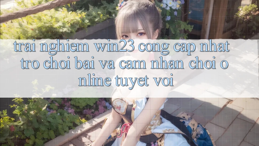 Trải nghiệm win23 - Cổng Cập Nhật Trò chơi Bài Và Cảm nhận Chơi Online Tuyệt vời Trải nghiệm win23 - Cổng Cập Nhật Trò chơi Bài Và Cảm nhận Chơi Online Tuyệt vời