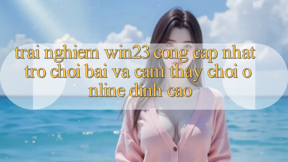 Trải nghiệm win23 - Cổng Cập Nhật Trò chơi Bài Và Cảm thấy Chơi Online Đỉnh Cao Trải nghiệm win23 - Cổng Cập Nhật Trò chơi Bài Và Cảm thấy Chơi Online Đỉnh Cao