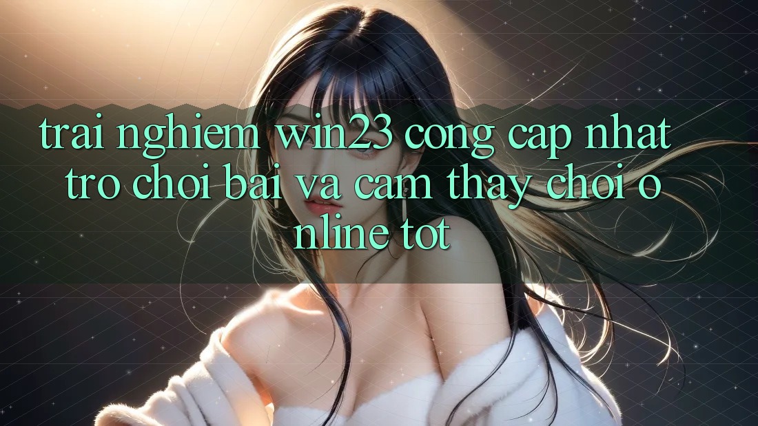 Trải nghiệm win23 - Cổng Cập Nhật Trò chơi Bài Và Cảm thấy Chơi Online Tốt