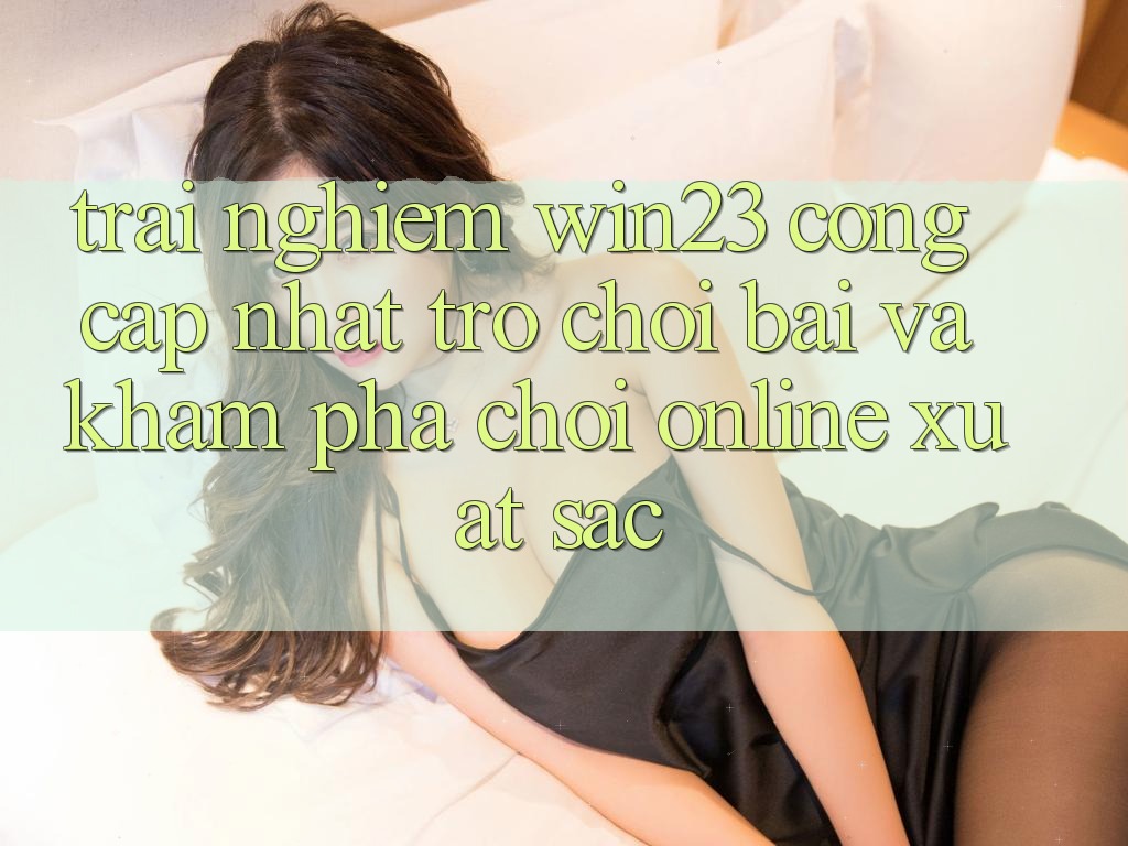 Trải nghiệm win23 - Cổng Cập Nhật Trò chơi Bài Và Khám phá Chơi Online Xuất sắc Trải nghiệm win23 - Cổng Cập Nhật Trò chơi Bài Và Khám phá Chơi Online Xuất sắc