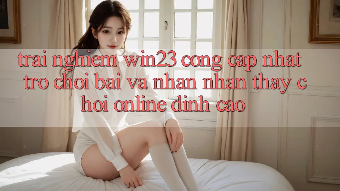 Trải nghiệm win23 - Cổng Cập Nhật Trò chơi Bài Và Nhận nhận thấy Chơi Online Đỉnh cao Trải nghiệm win23 - Cổng Cập Nhật Trò chơi Bài Và Nhận nhận thấy Chơi Online Đỉnh cao