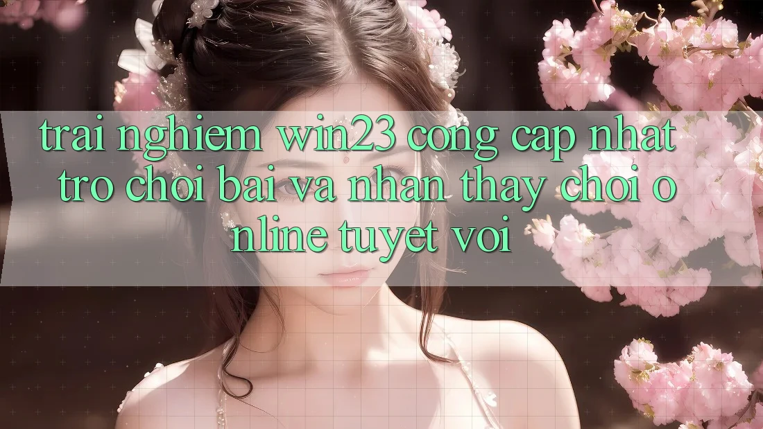 Trải nghiệm win23 - Cổng Cập Nhật Trò chơi Bài Và Nhận thấy Chơi Online Tuyệt vời