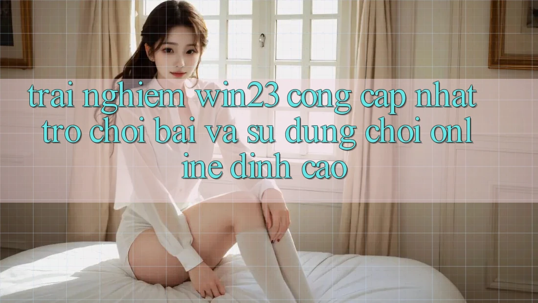 Trải nghiệm win23 - Cổng Cập Nhật Trò chơi Bài Và Sử dụng Chơi Online Đỉnh cao Trải nghiệm win23 - Cổng Cập Nhật Trò chơi Bài Và Sử dụng Chơi Online Đỉnh cao