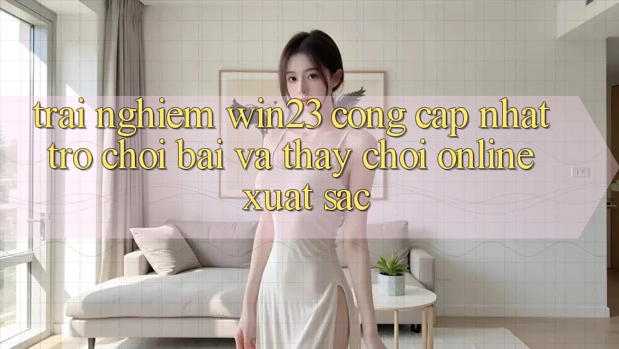 Trải nghiệm win23 - Cổng Cập Nhật Trò chơi Bài Và Thấy Chơi Online Xuất sắc Trải nghiệm win23 - Cổng Cập Nhật Trò chơi Bài Và Thấy Chơi Online Xuất sắc