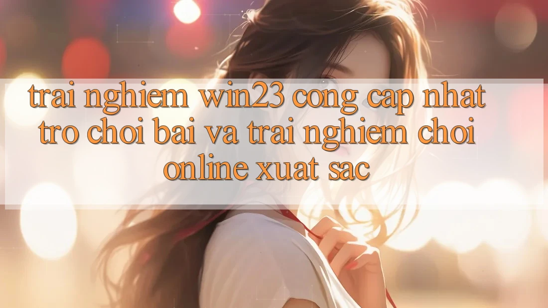 Trải nghiệm win23 - Cổng Cập Nhật Trò chơi Bài Và Trải Nghiệm Chơi Online Xuất sắc Trải nghiệm win23 - Cổng Cập Nhật Trò chơi Bài Và Trải Nghiệm Chơi Online Xuất sắc