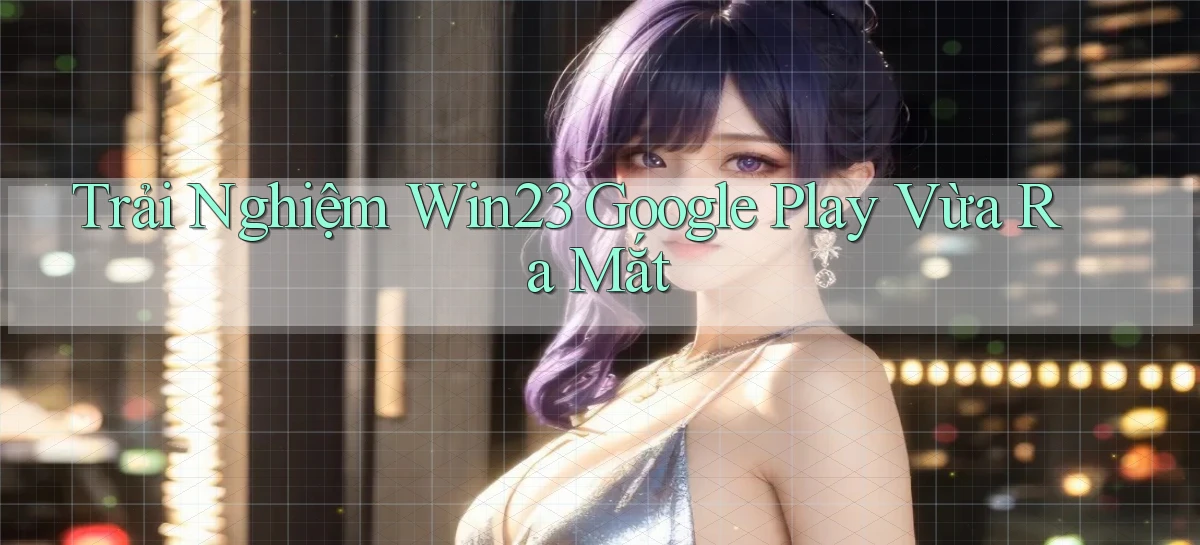 trải nghiệm win23 google play vừa ra mắt
