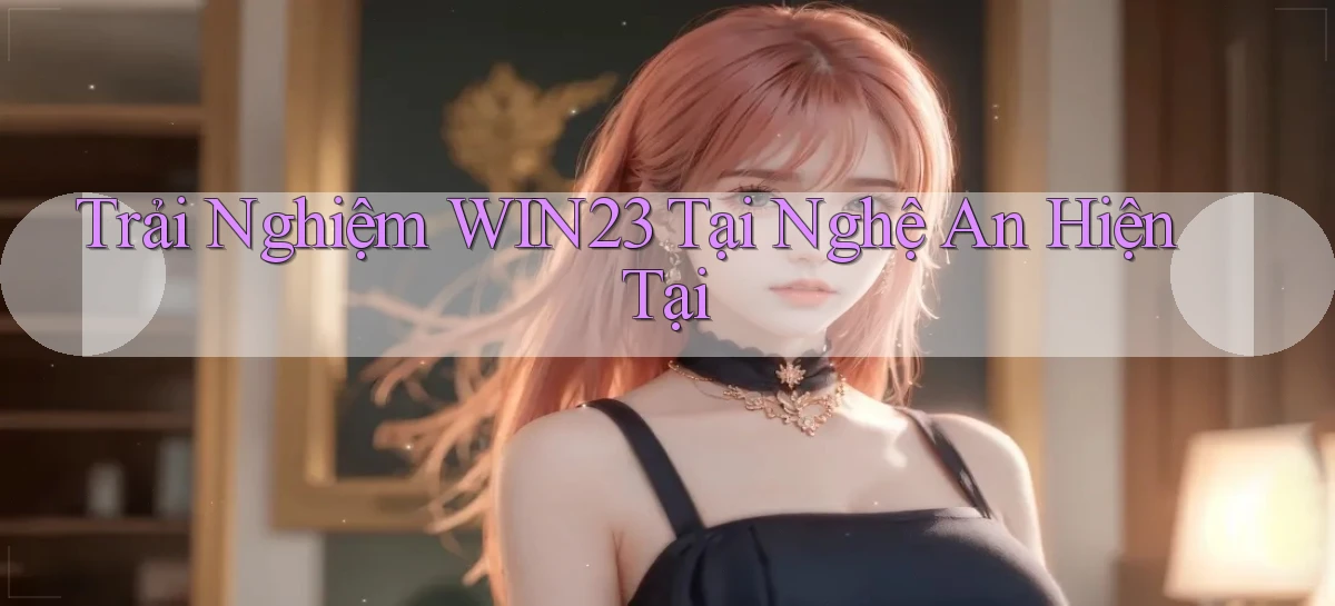 trải nghiệm win23 tại Nghệ An hiện tại
