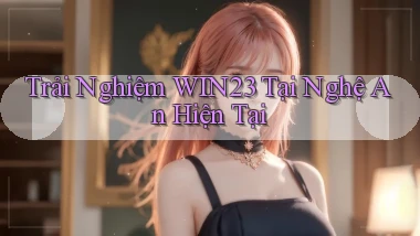 trải nghiệm win23 tại Nghệ An hiện tại