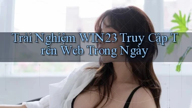 trải nghiệm win23 truy cập trên web trong ngày