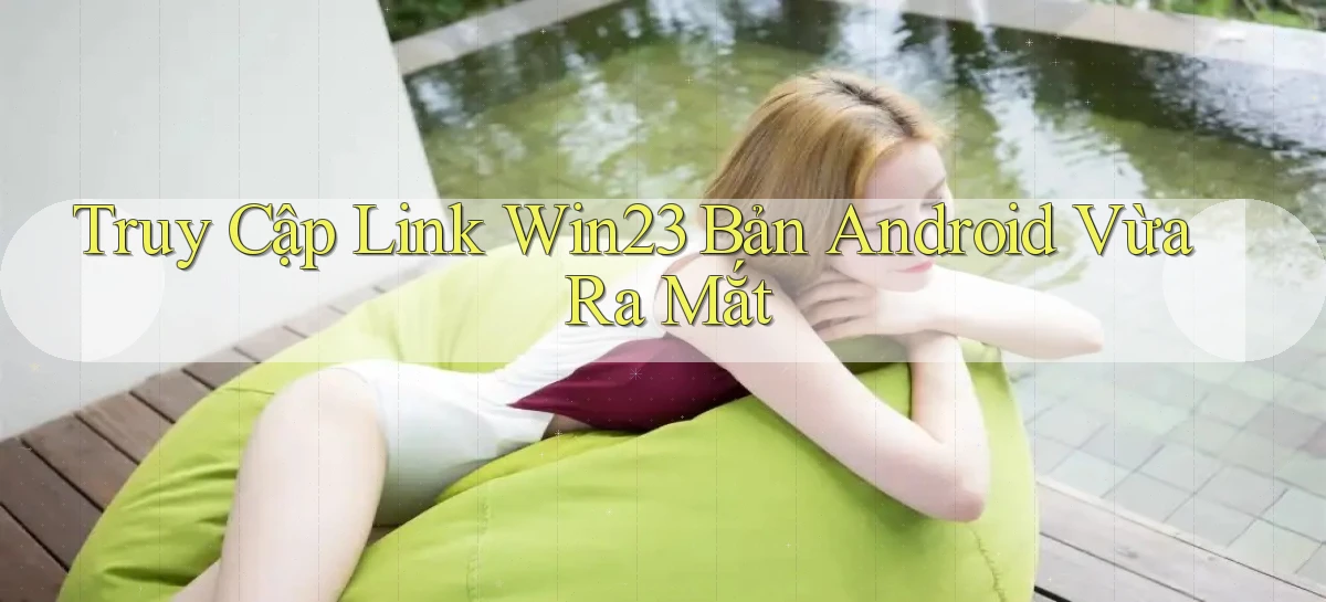 truy cập link win23 bản android vừa ra mắt