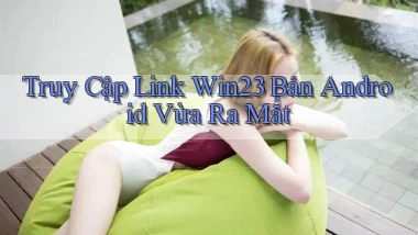 truy cập link win23 bản android vừa ra mắt