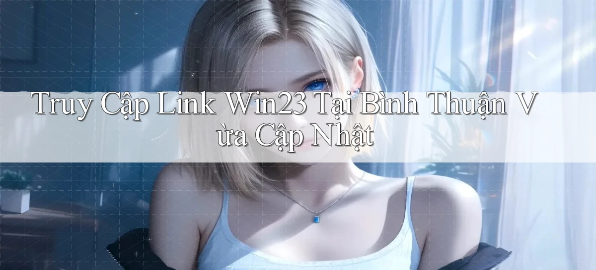 truy cập link win23 tại Bình Thuận vừa cập nhật