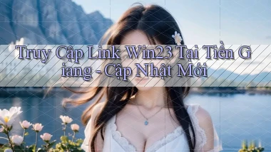truy cập link win23 tại Tiền Giang cập nhật mới