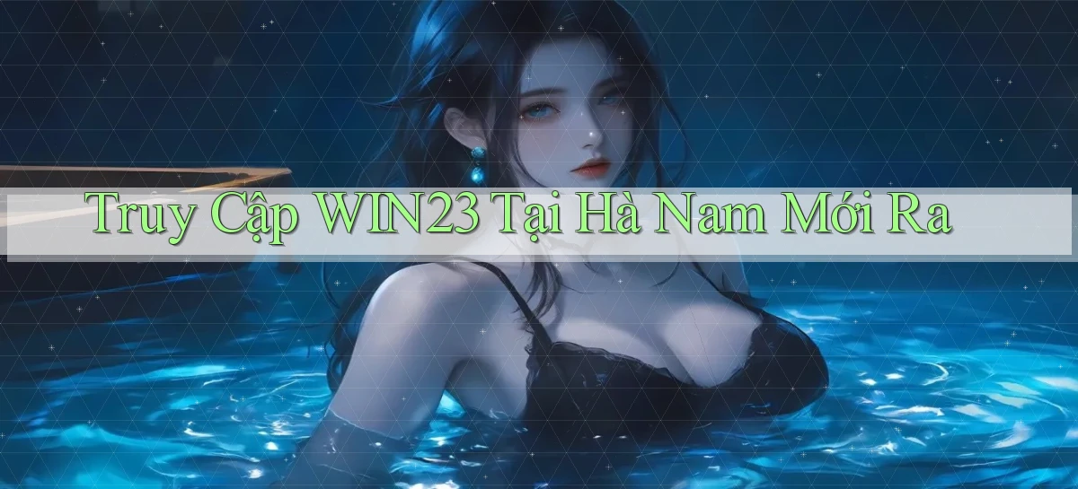 truy cập win23 tại Hà Nam mới ra