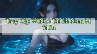 truy cập win23 tại Hà Nam mới ra