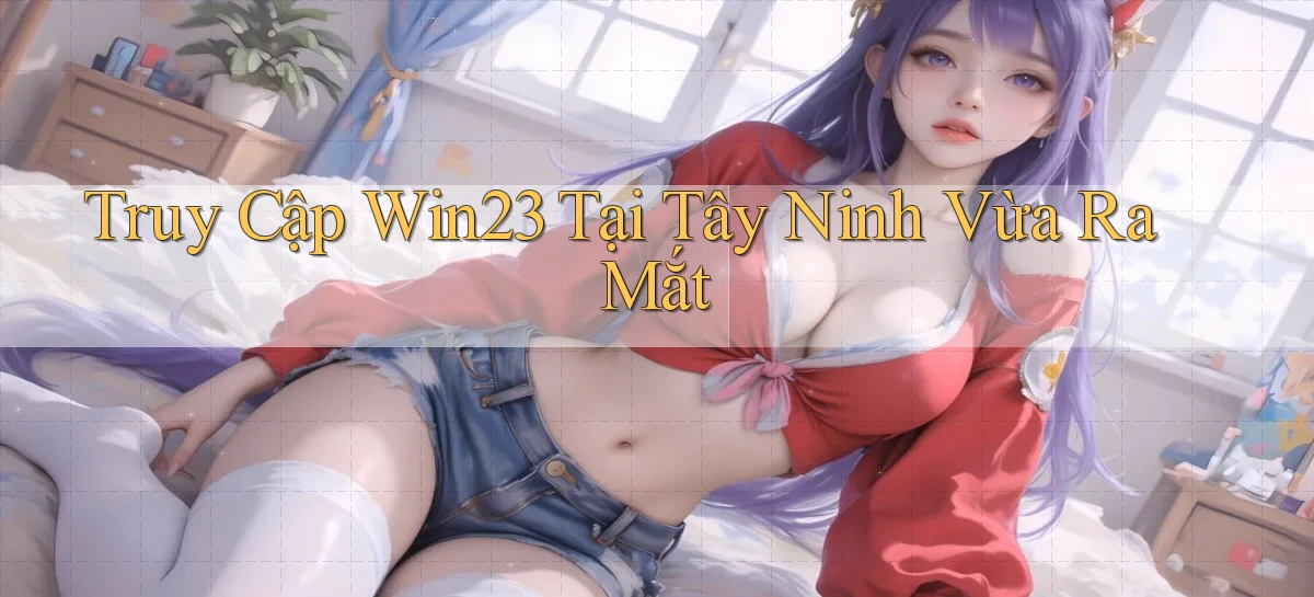 truy cập win23 tại Tây Ninh vừa ra mắt