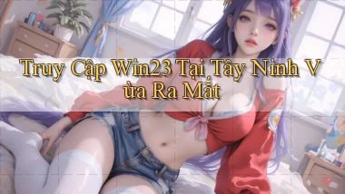 truy cập win23 tại Tây Ninh vừa ra mắt