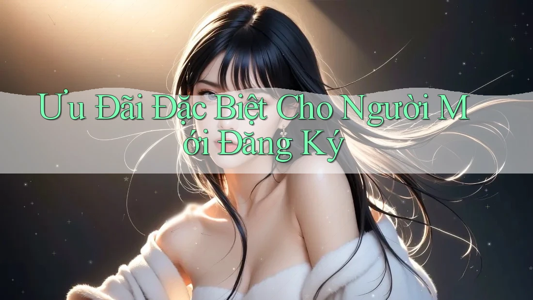 Ưu Đãi Đặc Biệt Cho Người Mới Đăng Ký Ưu Đãi Đặc Biệt Cho Người Mới Đăng Ký
