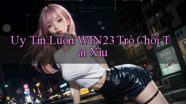 uy tín luôn win23 trò chơi tài xỉu