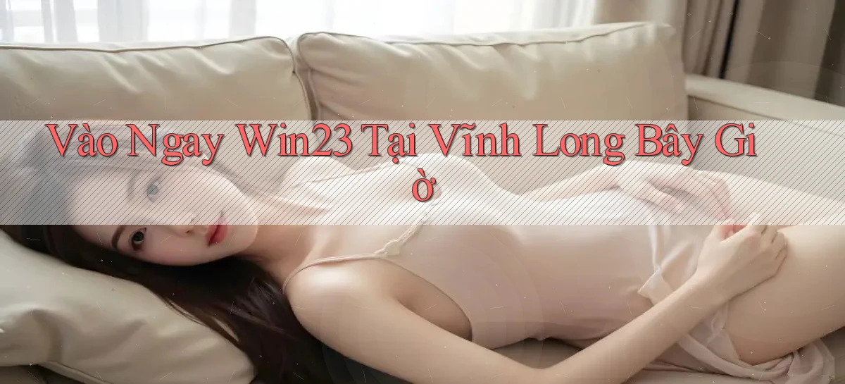 vào ngay win23 tại Vĩnh Long bây giờ