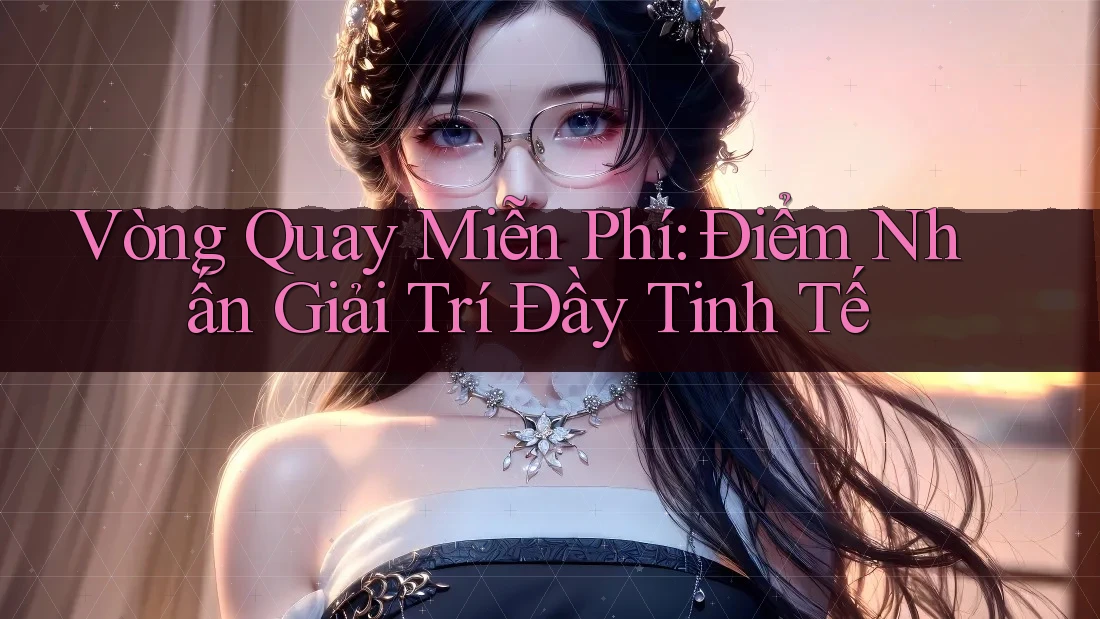 Vòng Quay Miễn Phí: Điểm Nhấn Giải Trí Đầy Tinh Tế Vòng Quay Miễn Phí: Điểm Nhấn Giải Trí Đầy Tinh Tế
