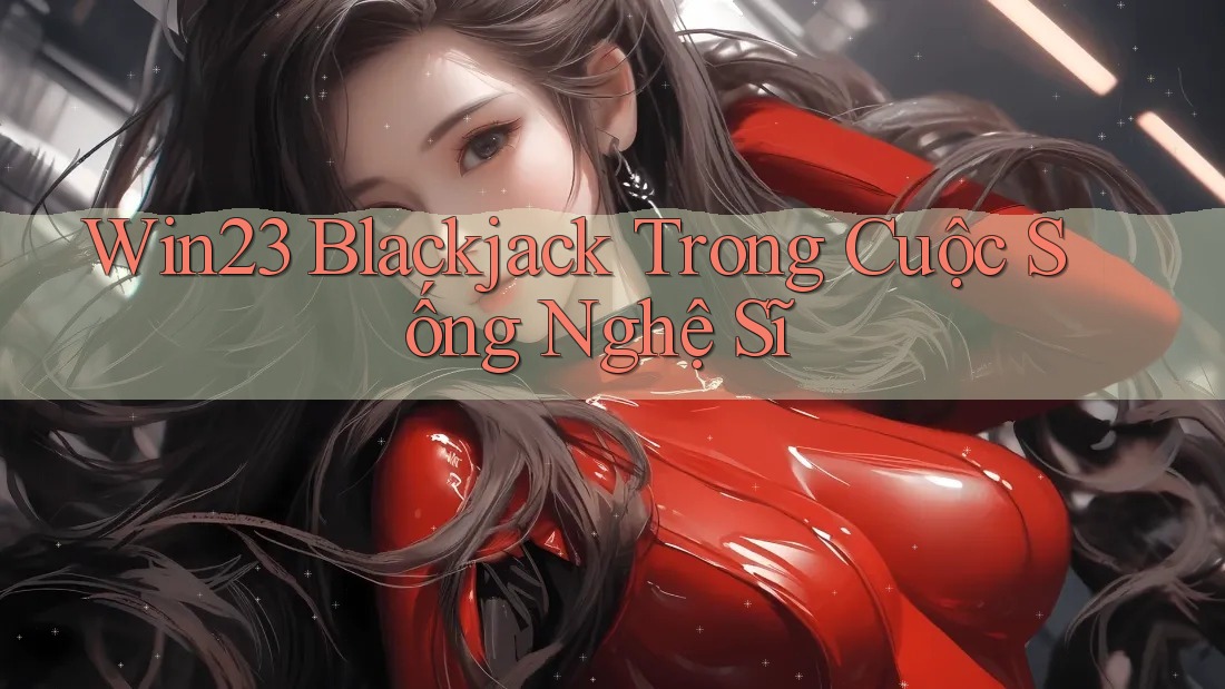 Win23 Blackjack Trong Cuộc Sống Nghệ Sĩ Win23 Blackjack Trong Cuộc Sống Nghệ Sĩ
