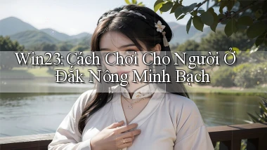 win23 cách chơi cho người ở Đắk Nông minh bạch