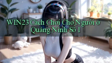 win23 cách chơi cho người ở Quảng Ninh số 1