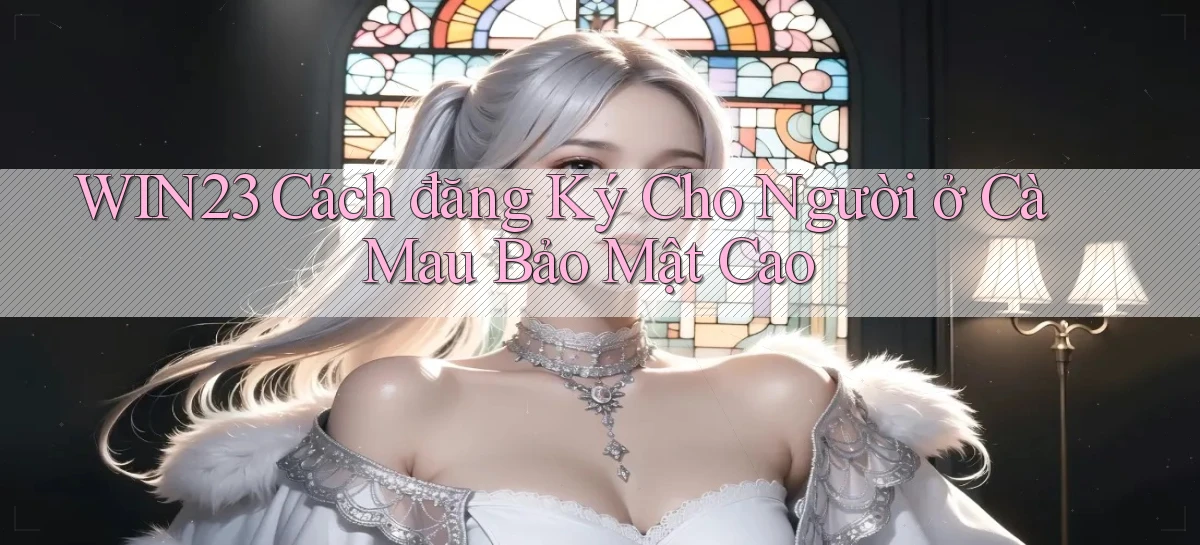 win23 cách đăng ký cho người ở Cà Mau bảo mật cao
