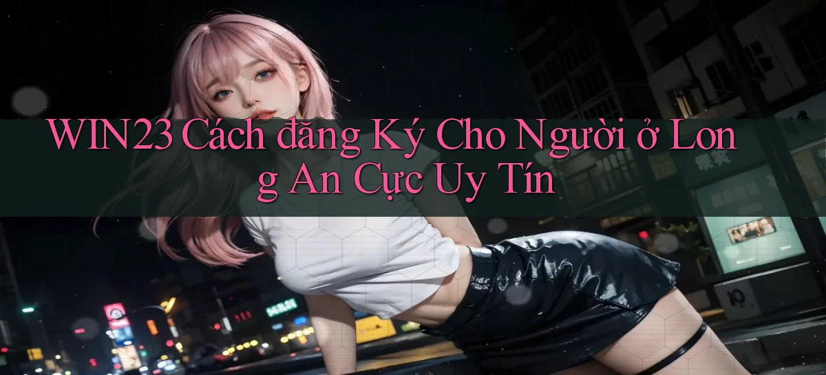 win23 cách đăng ký cho người ở Long An cực uy tín