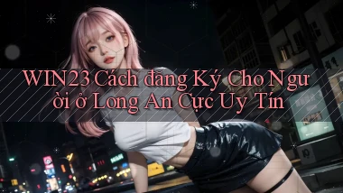 win23 cách đăng ký cho người ở Long An cực uy tín