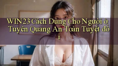 win23 cách dùng cho người ở Tuyên Quang an toàn tuyệt đối