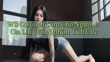 win23 cách làm cho người ở Gia Lai trải nghiệm tích cực
