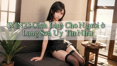 win23 cách làm cho người ở Lạng Sơn uy tín nhất