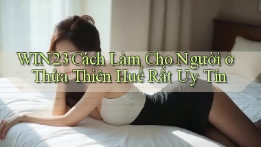 win23 cách làm cho người ở Thừa Thiên Huế rất uy tín